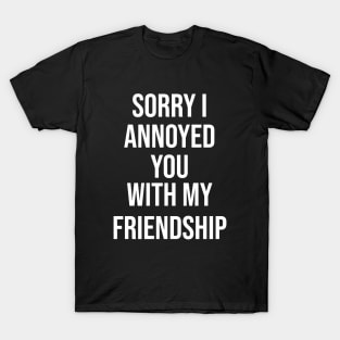 Sorry I Annoyed You With My Friendship T-Shirt